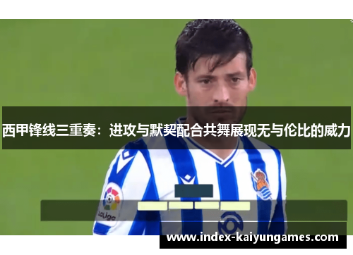 西甲锋线三重奏:进攻与默契配合共舞展现无与伦比的威力 西甲锋线三重奏:进攻与默契配合共舞展现无与伦比的威力
