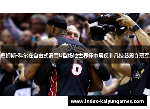 詹姆斯·科尔在自由式滑雪U型场地世界杯中展现非凡技艺勇夺冠军 詹姆斯·科尔在自由式滑雪U型场地世界杯中展现非凡技艺勇夺冠军
