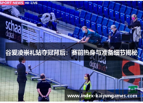 谷爱凌崇礼站夺冠背后:赛前热身与准备细节揭秘 谷爱凌崇礼站夺冠背后:赛前热身与准备细节揭秘
