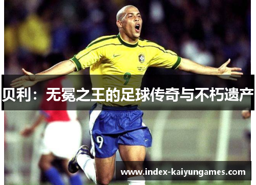贝利:无冕之王的足球传奇与不朽遗产 贝利:无冕之王的足球传奇与不朽遗产