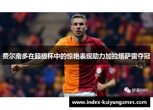 费尔南多在超级杯中的惊艳表现助力加拉塔萨雷夺冠