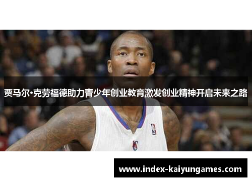 贾马尔·克劳福德助力青少年创业教育激发创业精神开启未来之路