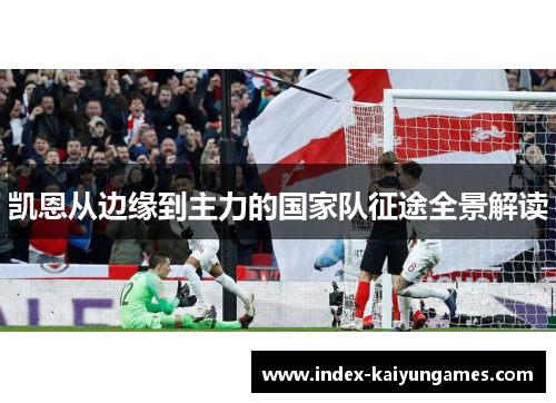 凯恩从边缘到主力的国家队征途全景解读 凯恩从边缘到主力的国家队征途全景解读