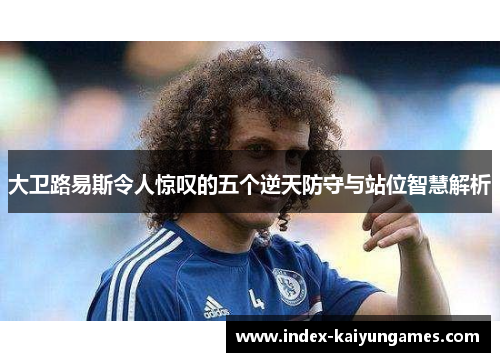 大卫路易斯令人惊叹的五个逆天防守与站位智慧解析