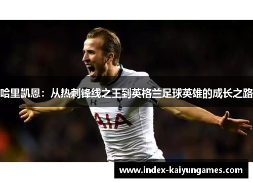 哈里凯恩：从热刺锋线之王到英格兰足球英雄的成长之路