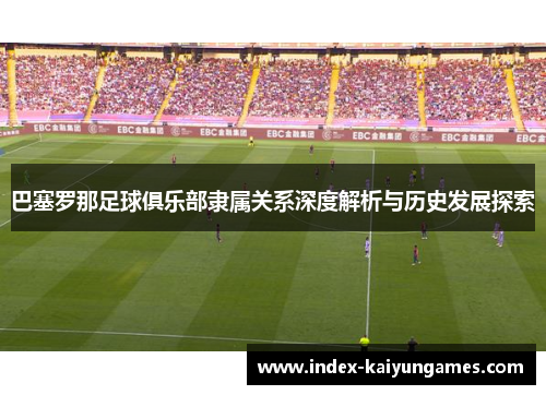巴塞罗那足球俱乐部隶属关系深度解析与历史发展探索 巴塞罗那足球俱乐部隶属关系深度解析与历史发展探索