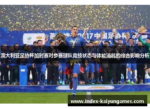 澳大利亚足协杯加时赛对参赛球队竞技状态与体能消耗的综合影响分析