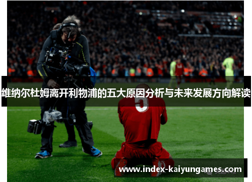 维纳尔杜姆离开利物浦的五大原因分析与未来发展方向解读