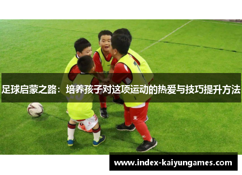 足球启蒙之路：培养孩子对这项运动的热爱与技巧提升方法