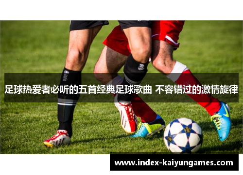 足球热爱者必听的五首经典足球歌曲 不容错过的激情旋律 足球热爱者必听的五首经典足球歌曲 不容错过的激情旋律