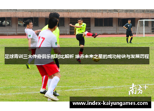 足球青训三大传奇俱乐部对比解析 培养未来之星的成功秘诀与发展历程