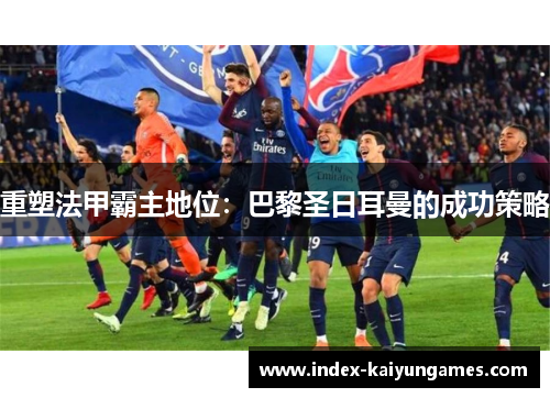 重塑法甲霸主地位:巴黎圣日耳曼的成功策略 重塑法甲霸主地位:巴黎圣日耳曼的成功策略
