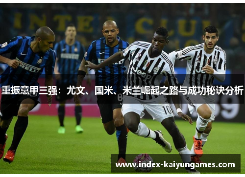 重振意甲三强:尤文、国米、米兰崛起之路与成功秘诀分析 重振意甲三强:尤文、国米、米兰崛起之路与成功秘诀分析