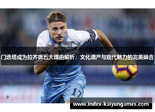 门迭塔成为拉齐奥五大理由解析：文化遗产与现代魅力的完美融合