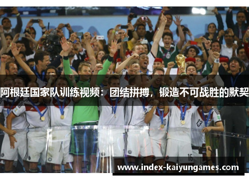 阿根廷国家队训练视频：团结拼搏，锻造不可战胜的默契