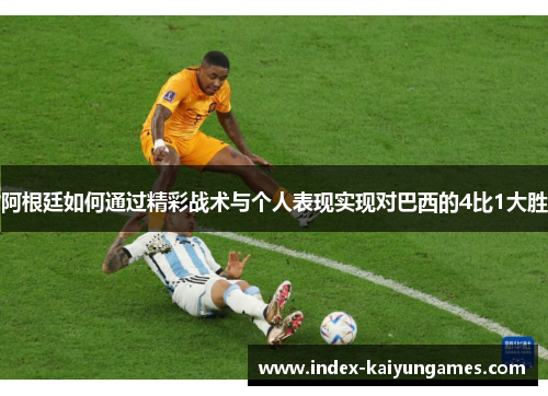阿根廷如何通过精彩战术与个人表现实现对巴西的4比1大胜