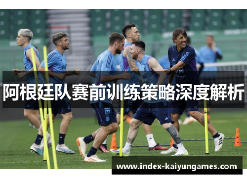 阿根廷队赛前训练策略深度解析
