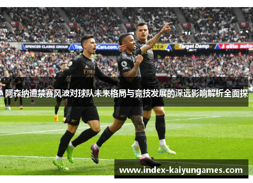 阿森纳遭禁赛风波对球队未来格局与竞技发展的深远影响解析全面探