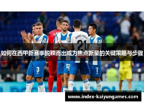 如何在西甲新赛季脱颖而出成为焦点新星的关键策略与步骤